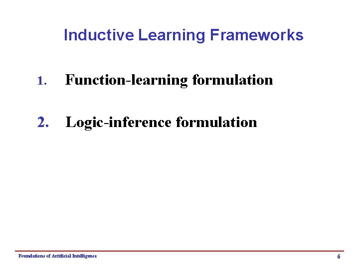 Inductive Learning Frameworks 1. Function-learning formulation 2. Logic-inference formulation Foundations of Artificial Intelligence 6