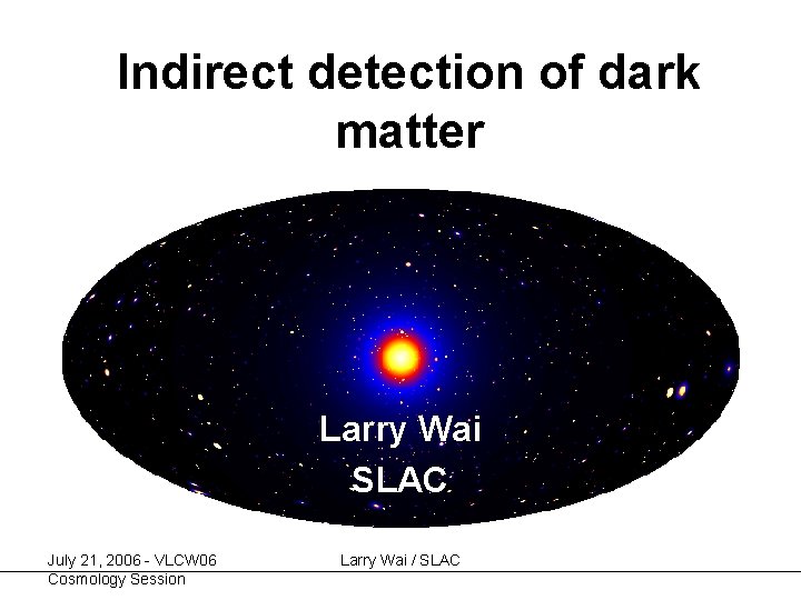 Indirect detection of dark matter Larry Wai SLAC July 21, 2006 - VLCW 06