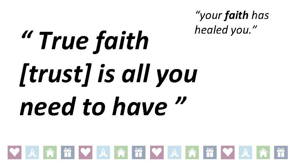 “your faith has healed you. ” “ True faith [trust] is all you need