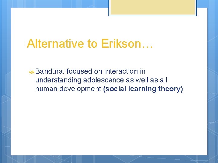 Alternative to Erikson… Bandura: focused on interaction in understanding adolescence as well as all