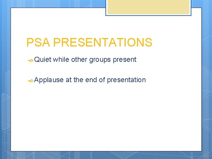 PSA PRESENTATIONS Quiet while other groups present Applause at the end of presentation 