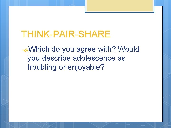 THINK-PAIR-SHARE Which do you agree with? Would you describe adolescence as troubling or enjoyable?