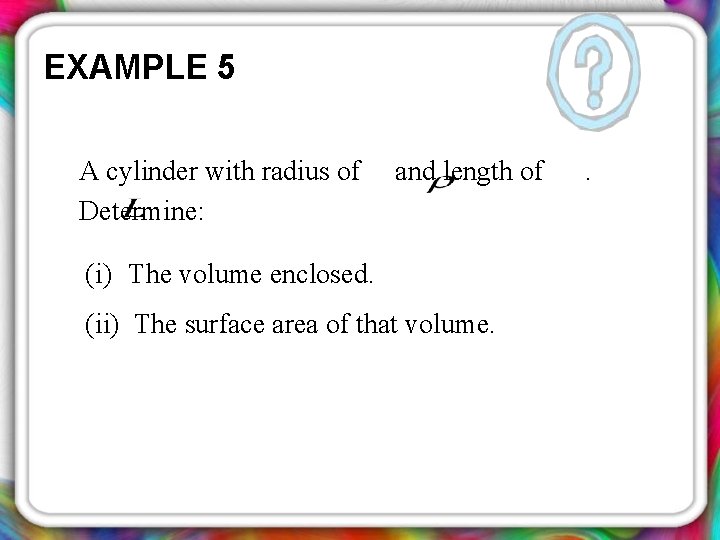 EXAMPLE 5 A cylinder with radius of Determine: and length of (i) The volume