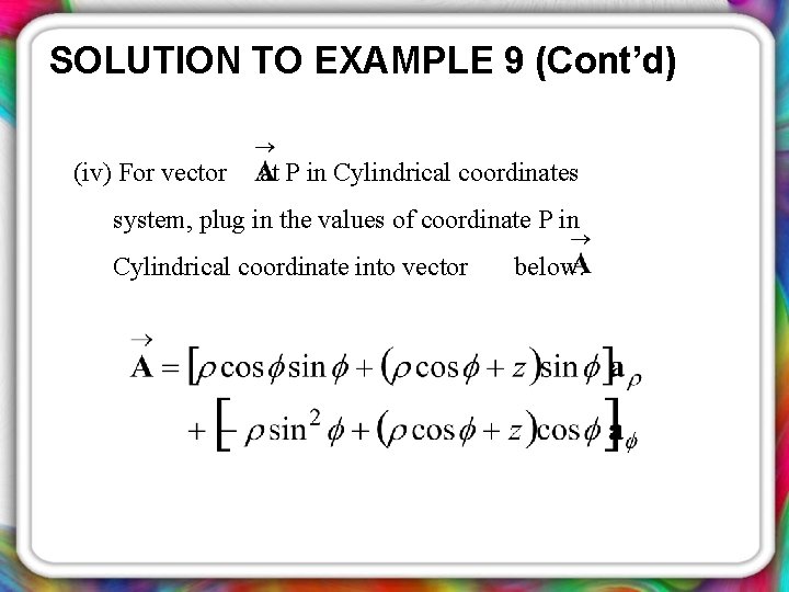 SOLUTION TO EXAMPLE 9 (Cont’d) (iv) For vector at P in Cylindrical coordinates system,