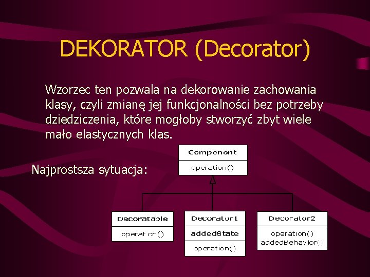 DEKORATOR (Decorator) Wzorzec ten pozwala na dekorowanie zachowania klasy, czyli zmianę jej funkcjonalności bez