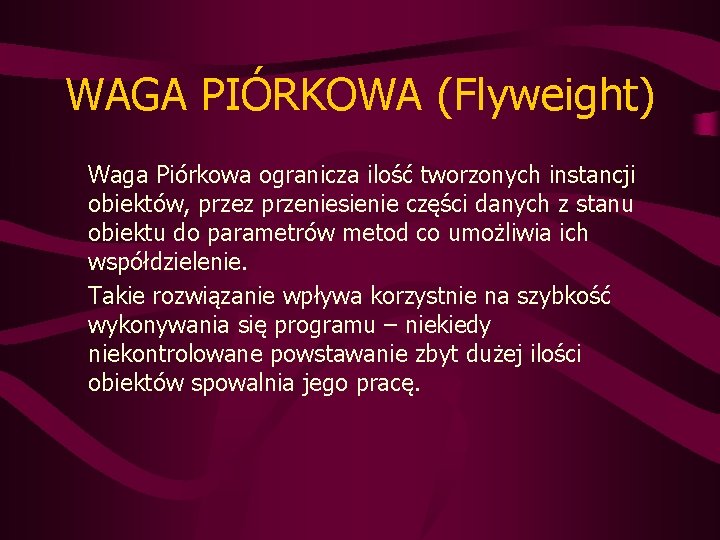 WAGA PIÓRKOWA (Flyweight) Waga Piórkowa ogranicza ilość tworzonych instancji obiektów, przez przeniesienie części danych