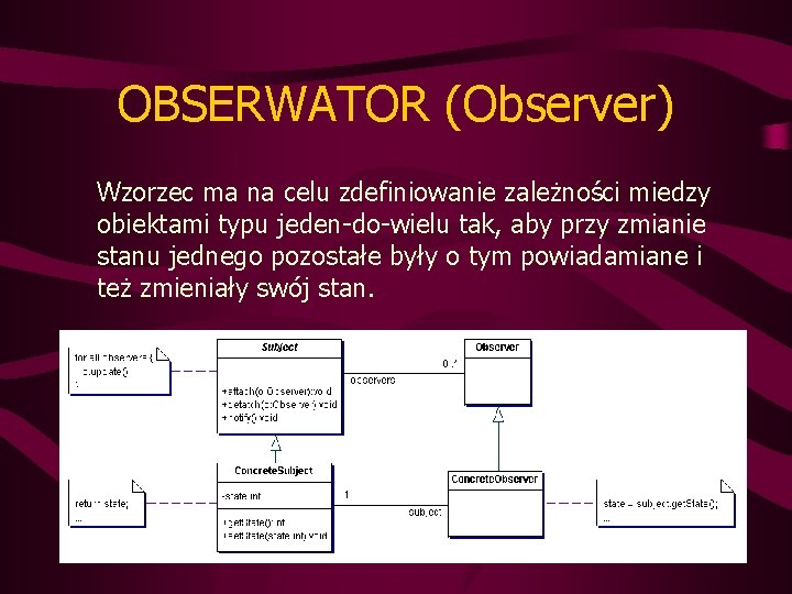 OBSERWATOR (Observer) Wzorzec ma na celu zdefiniowanie zależności miedzy obiektami typu jeden-do-wielu tak, aby