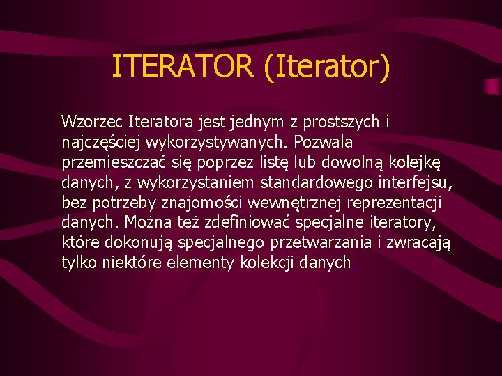 ITERATOR (Iterator) Wzorzec Iteratora jest jednym z prostszych i najczęściej wykorzystywanych. Pozwala przemieszczać się