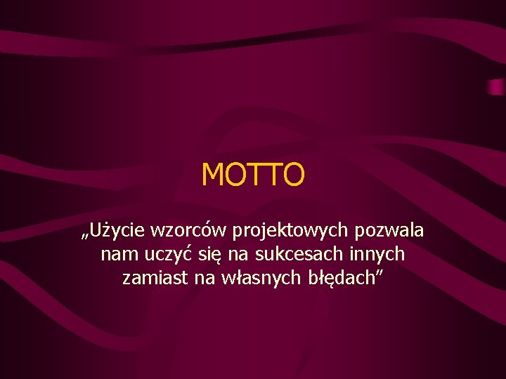 MOTTO „Użycie wzorców projektowych pozwala nam uczyć się na sukcesach innych zamiast na własnych