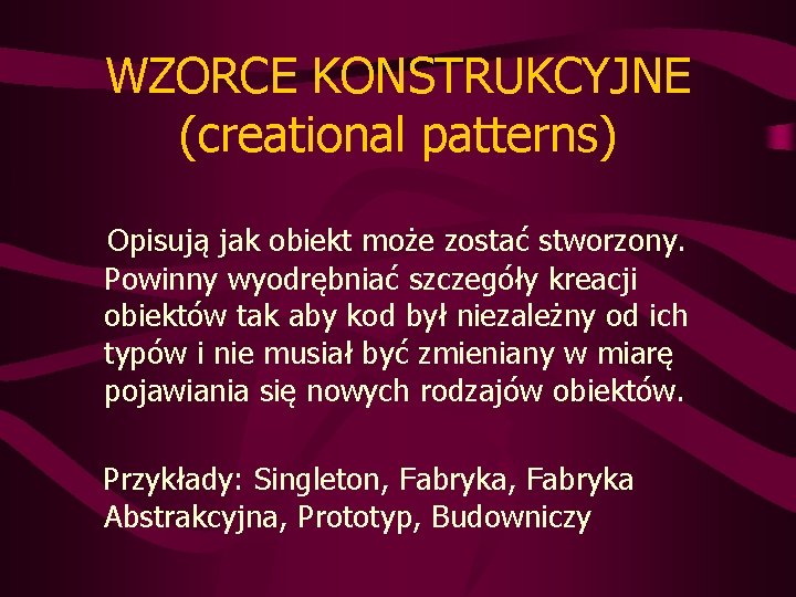 WZORCE KONSTRUKCYJNE (creational patterns) Opisują jak obiekt może zostać stworzony. Powinny wyodrębniać szczegóły kreacji