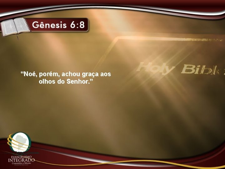 “Noé, porém, achou graça aos olhos do Senhor. ” 