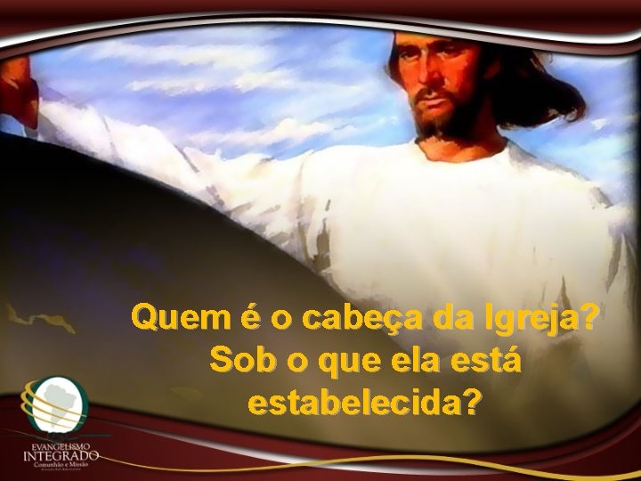 Quem é o cabeça da Igreja? Sob o que ela está estabelecida? 