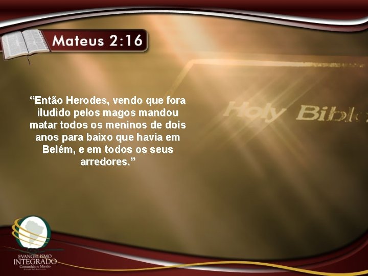 “Então Herodes, vendo que fora iludido pelos magos mandou matar todos os meninos de