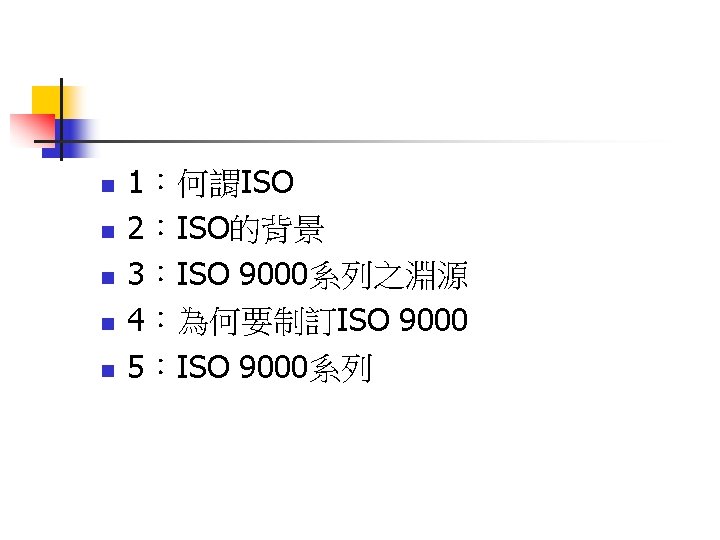 n n n 1：何謂ISO 2：ISO的背景 3：ISO 9000系列之淵源 4：為何要制訂ISO 9000 5：ISO 9000系列 