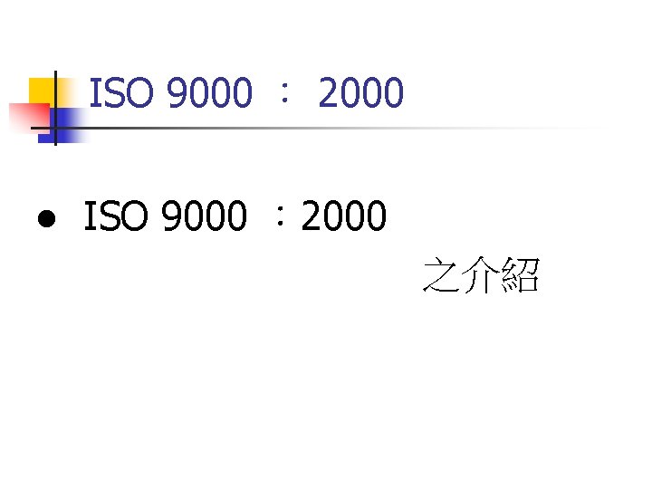 ISO 9000 ： 2000 ● ISO 9000 ： 2000 之介紹 