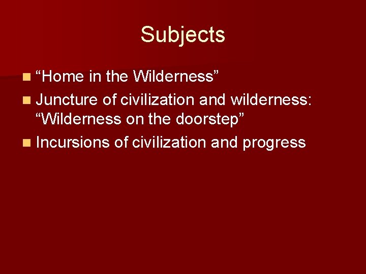 Subjects n “Home in the Wilderness” n Juncture of civilization and wilderness: “Wilderness on