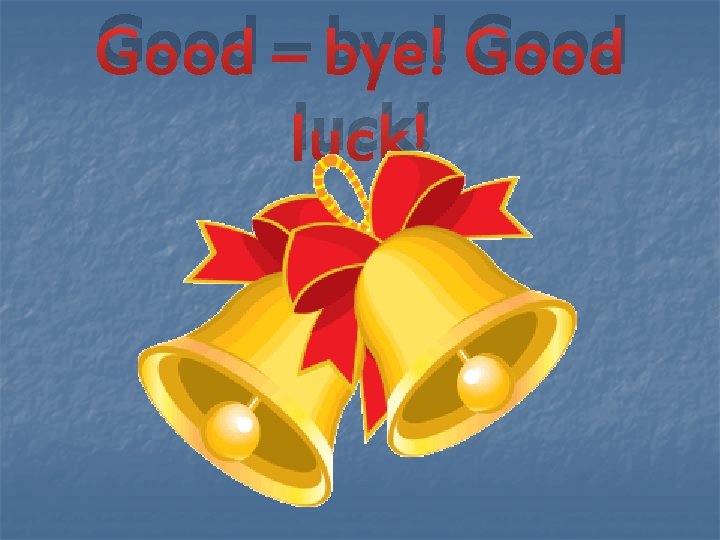 Good – bye! Good luck! 