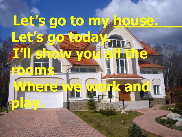 Let’s go to my house. Let’s go today. I’ll show you all the rooms
