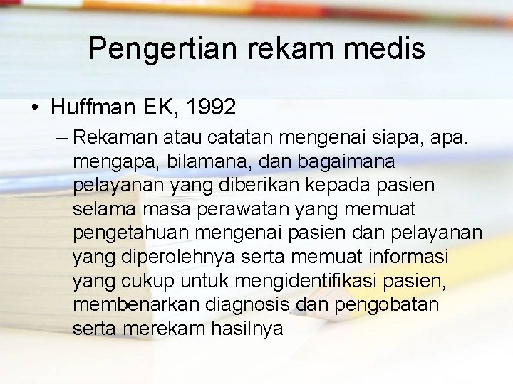Pengertian rekam medis • Huffman EK, 1992 – Rekaman atau catatan mengenai siapa, apa.