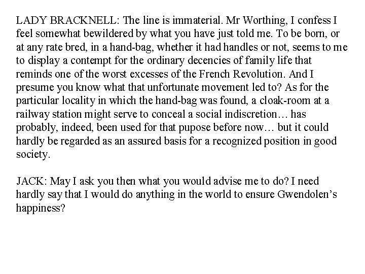 LADY BRACKNELL: The line is immaterial. Mr Worthing, I confess I feel somewhat bewildered