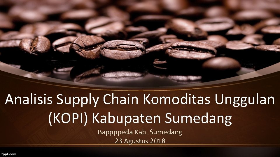 Analisis Supply Chain Komoditas Unggulan (KOPI) Kabupaten Sumedang Bappppeda Kab. Sumedang 23 Agustus 2018