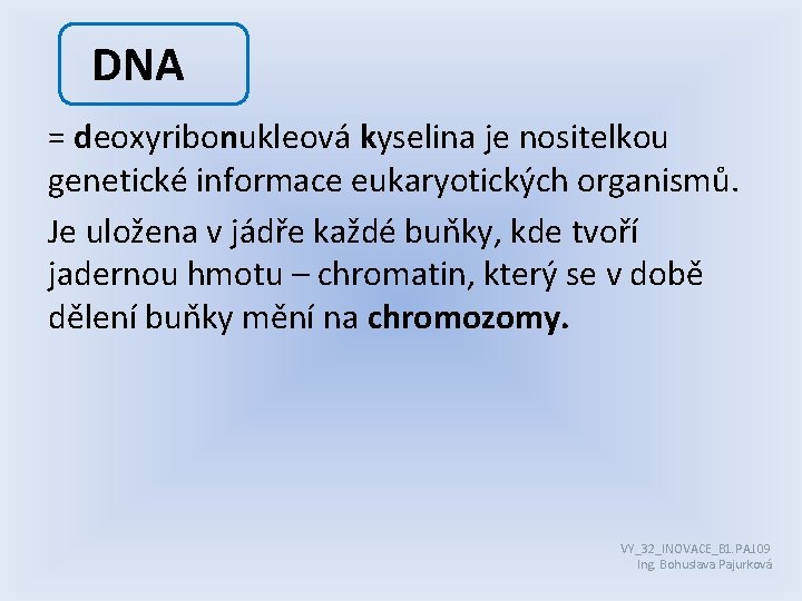 DNA = deoxyribonukleová kyselina je nositelkou genetické informace eukaryotických organismů. Je uložena v jádře