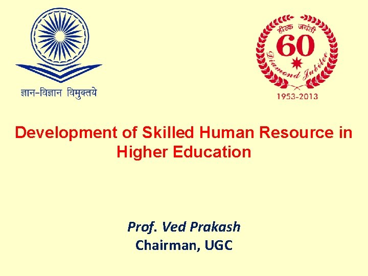 Development of Skilled Human Resource in Higher Education Prof. Ved Prakash Chairman, UGC Development of Skilled Human Resource in Higher Education Prof. Ved Prakash Chairman, UGC