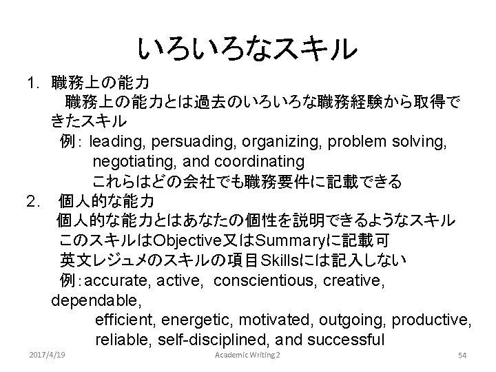いろいろなスキル 1. 職務上の能力とは過去のいろいろな職務経験から取得で きたスキル 　　　例： leading, persuading, organizing, problem solving, 　　　　　　negotiating, and coordinating 　　　　　　これらはどの会社でも職務要件に記載できる