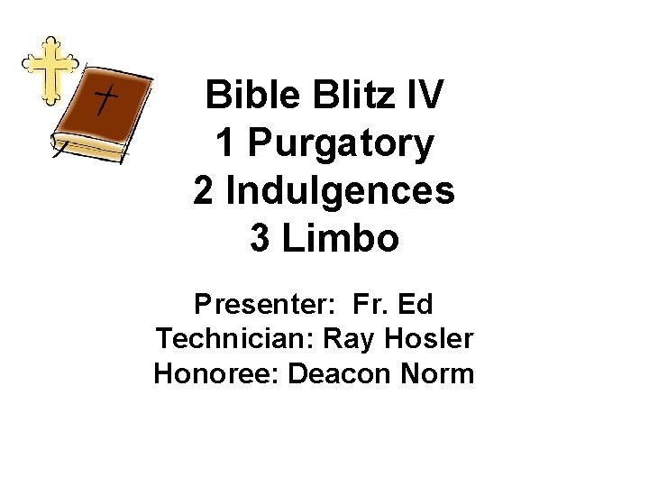 Bible Blitz IV 1 Purgatory 2 Indulgences 3 Limbo Presenter: Fr. Ed Technician: Ray