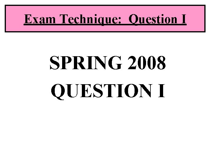 Exam Technique: Question I SPRING 2008 QUESTION I 