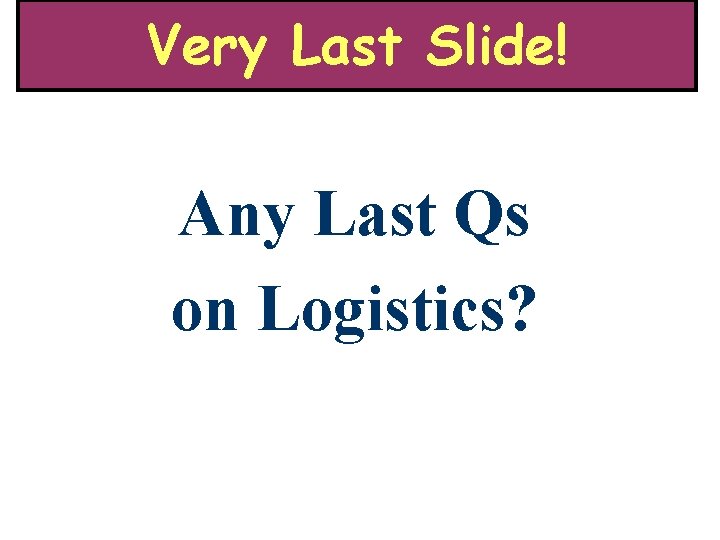 Very Last Slide! Any Last Qs on Logistics? 