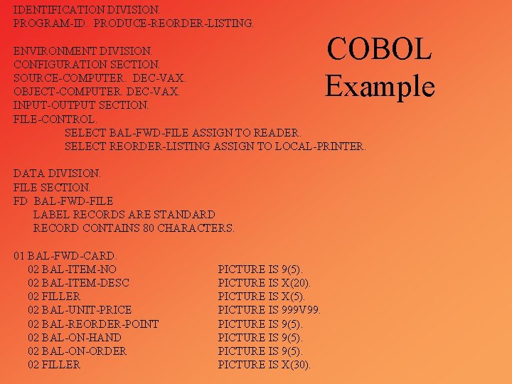 IDENTIFICATION DIVISION. PROGRAM-ID. PRODUCE-REORDER-LISTING. COBOL Example ENVIRONMENT DIVISION. CONFIGURATION SECTION. SOURCE-COMPUTER. DEC-VAX. OBJECT-COMPUTER. DEC-VAX.