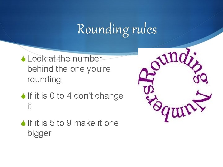 Rounding rules S Look at the number behind the one you’re rounding. S If