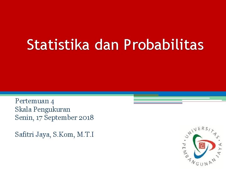 Statistika dan Probabilitas Pertemuan 4 Skala Pengukuran Senin, 17 September 2018 Safitri Jaya, S.