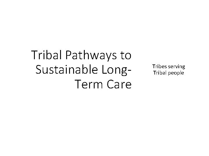 Tribal Pathways to Sustainable Long. Term Care Tribes serving Tribal people 