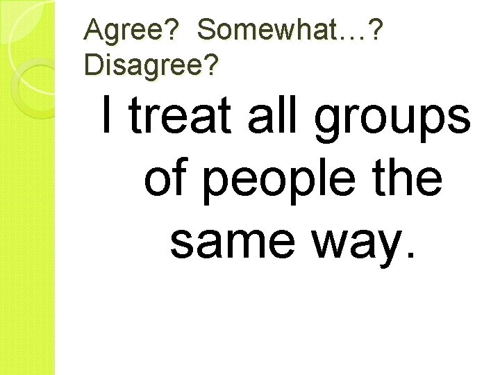 Agree? Somewhat…? Disagree? I treat all groups of people the same way. 