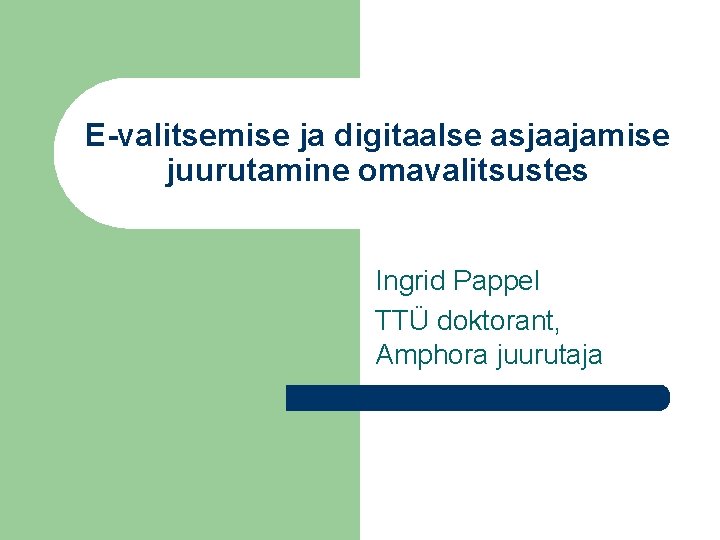E-valitsemise ja digitaalse asjaajamise juurutamine omavalitsustes Ingrid Pappel TTÜ doktorant, Amphora juurutaja 