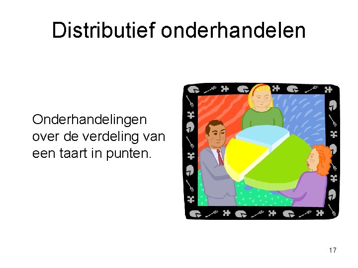 Distributief onderhandelen Onderhandelingen over de verdeling van een taart in punten. 17 