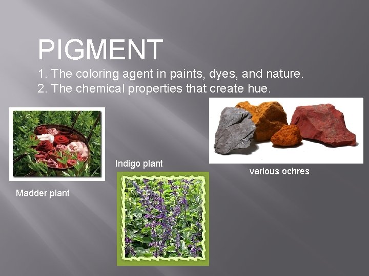PIGMENT 1. The coloring agent in paints, dyes, and nature. 2. The chemical properties