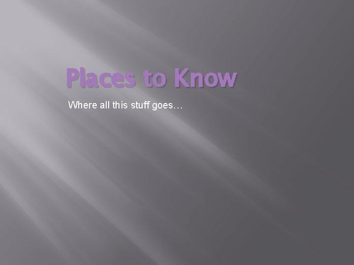 Places to Know Where all this stuff goes… 