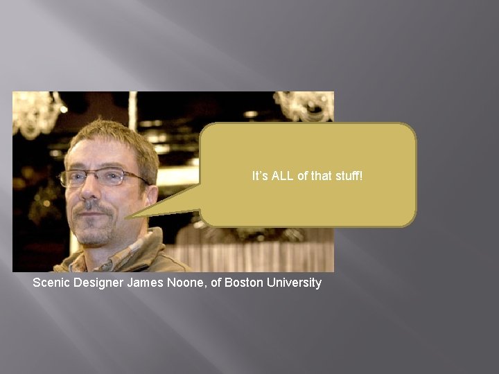 It’s ALL of that stuff! Scenic Designer James Noone, of Boston University 