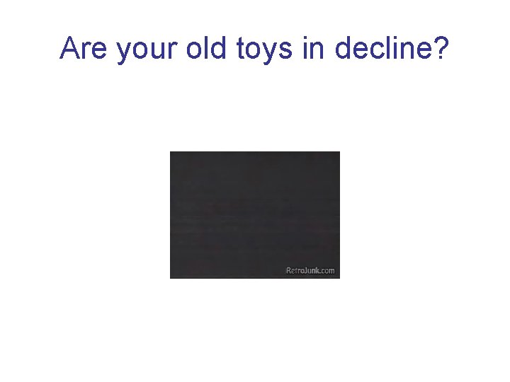 Are your old toys in decline? 