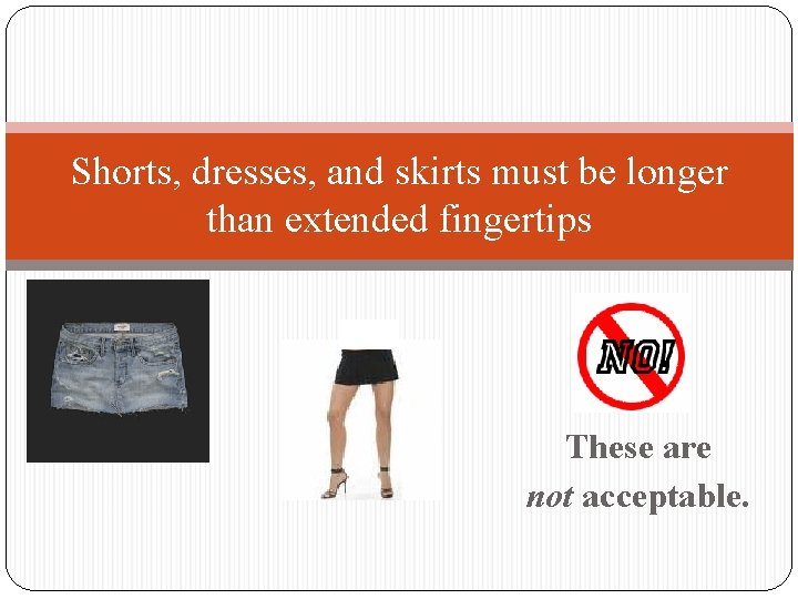 Shorts, dresses, and skirts must be longer than extended fingertips These are not acceptable.
