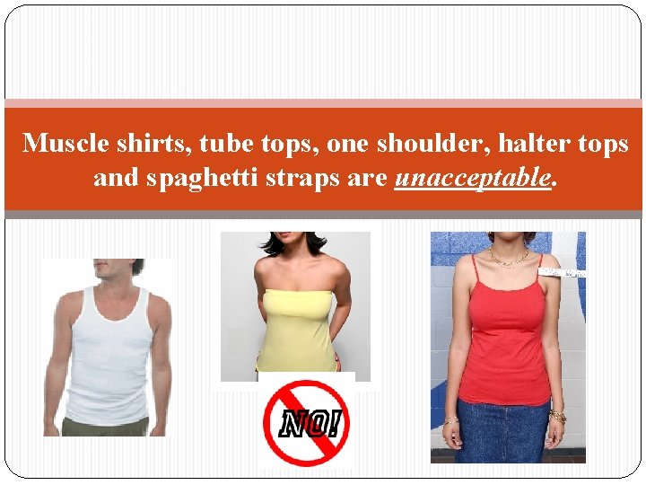 Muscle shirts, tube tops, one shoulder, halter tops and spaghetti straps are unacceptable. 