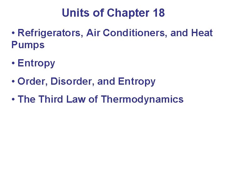 Units of Chapter 18 • Refrigerators, Air Conditioners, and Heat Pumps • Entropy •