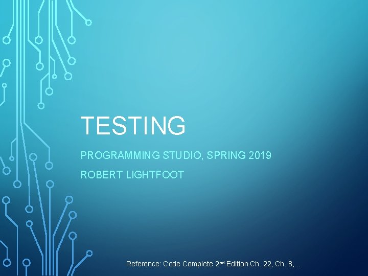 TESTING PROGRAMMING STUDIO, SPRING 2019 ROBERT LIGHTFOOT Reference: Code Complete 2 nd Edition Ch.