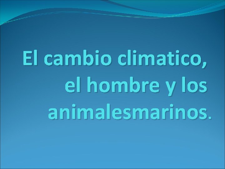 El cambio climatico, el hombre y los animalesmarinos. 