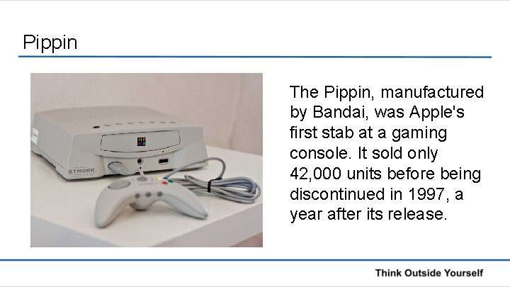Pippin The Pippin, manufactured by Bandai, was Apple's first stab at a gaming console.