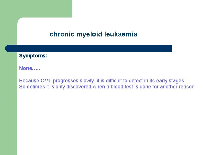 chronic myeloid leukaemia Symptoms: None…. . Because CML progresses slowly, it is difficult to