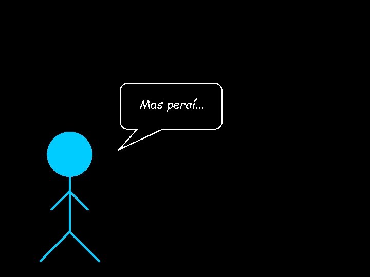 Mas peraí. . . 